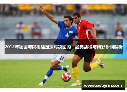 2012年德国与阿根廷足球对决回顾：经典战役与精彩瞬间解析