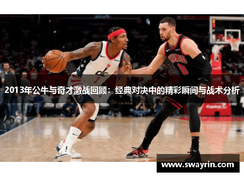 2013年公牛与奇才激战回顾：经典对决中的精彩瞬间与战术分析