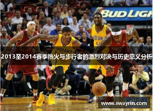 2013至2014赛季热火与步行者的激烈对决与历史意义分析