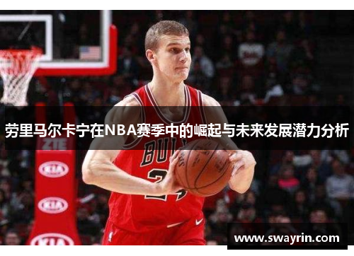 劳里马尔卡宁在NBA赛季中的崛起与未来发展潜力分析