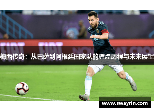 梅西传奇：从巴萨到阿根廷国家队的辉煌历程与未来展望