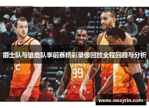 爵士队与雄鹿队季前赛精彩录像回放全程回顾与分析