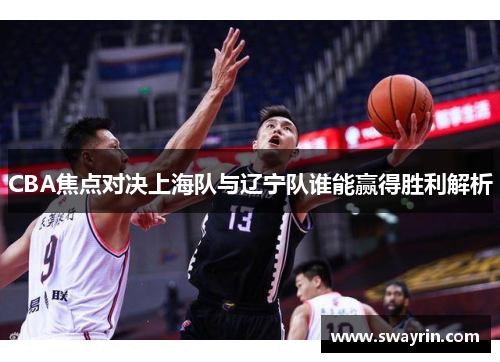 CBA焦点对决上海队与辽宁队谁能赢得胜利解析