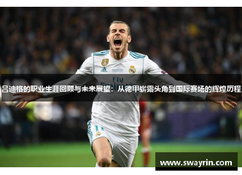 吕迪格的职业生涯回顾与未来展望：从德甲崭露头角到国际赛场的辉煌历程